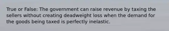 True or False: The government can raise revenue by taxing the sellers without creating deadweight loss when the demand for the goods being taxed is perfectly inelastic.