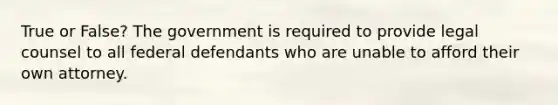 True or False? The government is required to provide legal counsel to all federal defendants who are unable to afford their own attorney.