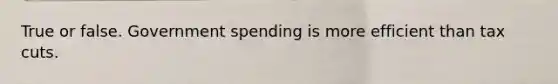 True or false. Government spending is more efficient than tax cuts.