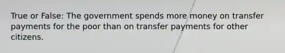 True or False: The government spends more money on transfer payments for the poor than on transfer payments for other citizens.