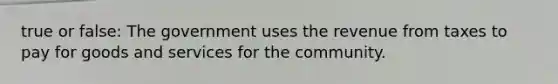 true or false: The government uses the revenue from taxes to pay for goods and services for the community.