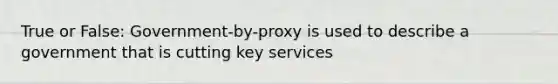 True or False: Government-by-proxy is used to describe a government that is cutting key services