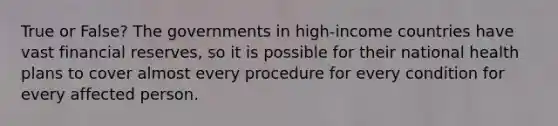 True or False? The governments in high-income countries have vast financial reserves, so it is possible for their national health plans to cover almost every procedure for every condition for every affected person.