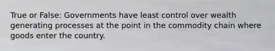 True or False: Governments have least control over wealth generating processes at the point in the commodity chain where goods enter the country.