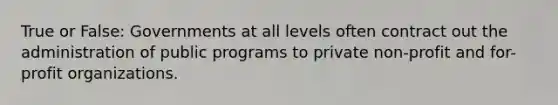 True or False: Governments at all levels often contract out the administration of public programs to private non-profit and for-profit organizations.