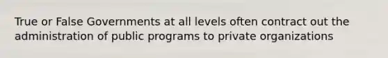 True or False Governments at all levels often contract out the administration of public programs to private organizations