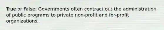 True or False: Governments often contract out the administration of public programs to private non-profit and for-profit organizations.