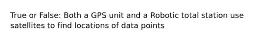 True or False: Both a GPS unit and a Robotic total station use satellites to find locations of data points