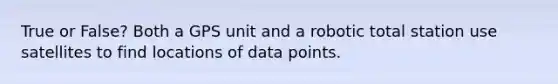 True or False? Both a GPS unit and a robotic total station use satellites to find locations of data points.