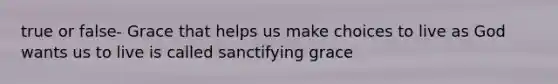 true or false- Grace that helps us make choices to live as God wants us to live is called sanctifying grace