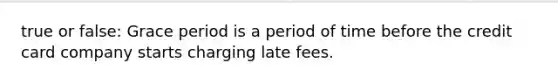 true or false: Grace period is a period of time before the credit card company starts charging late fees.