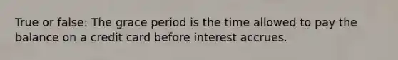 True or false: The grace period is the time allowed to pay the balance on a credit card before interest accrues.