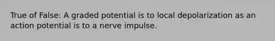 True of False: A graded potential is to local depolarization as an action potential is to a nerve impulse.