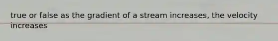 true or false as the gradient of a stream increases, the velocity increases