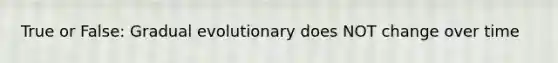 True or False: Gradual evolutionary does NOT change over time