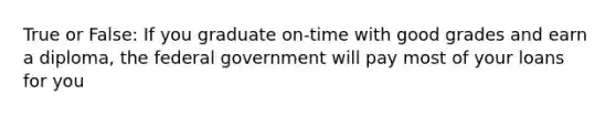 True or False: If you graduate on-time with good grades and earn a diploma, the federal government will pay most of your loans for you