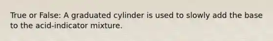 True or False: A graduated cylinder is used to slowly add the base to the acid-indicator mixture.