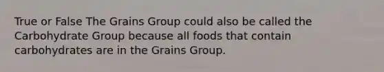 True or False The Grains Group could also be called the Carbohydrate Group because all foods that contain carbohydrates are in the Grains Group.