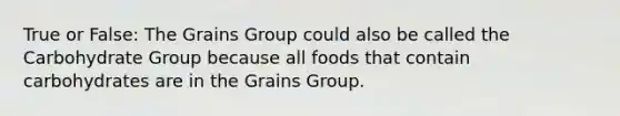 True or False: The Grains Group could also be called the Carbohydrate Group because all foods that contain carbohydrates are in the Grains Group.