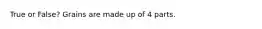 True or False? Grains are made up of 4 parts.
