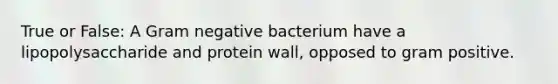 True or False: A Gram negative bacterium have a lipopolysaccharide and protein wall, opposed to gram positive.