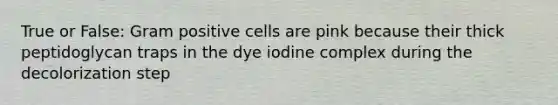 True or False: Gram positive cells are pink because their thick peptidoglycan traps in the dye iodine complex during the decolorization step