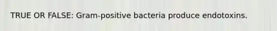 TRUE OR FALSE: Gram-positive bacteria produce endotoxins.