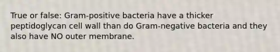 True or false: Gram-positive bacteria have a thicker peptidoglycan cell wall than do Gram-negative bacteria and they also have NO outer membrane.