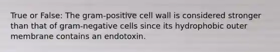 True or False: The gram-positive cell wall is considered stronger than that of gram-negative cells since its hydrophobic outer membrane contains an endotoxin.