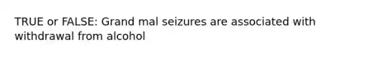 TRUE or FALSE: Grand mal seizures are associated with withdrawal from alcohol