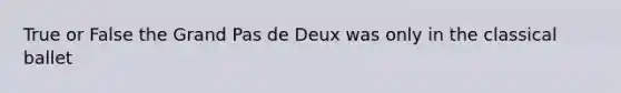 True or False the Grand Pas de Deux was only in the classical ballet