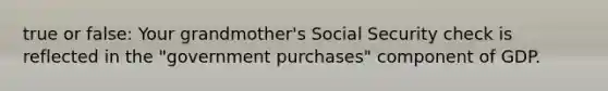 true or false: Your grandmother's Social Security check is reflected in the "government purchases" component of GDP.