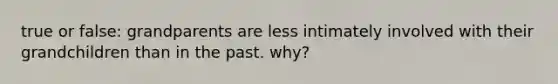 true or false: grandparents are less intimately involved with their grandchildren than in the past. why?