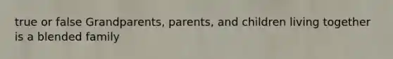 true or false Grandparents, parents, and children living together is a blended family