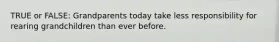 TRUE or FALSE: Grandparents today take less responsibility for rearing grandchildren than ever before.