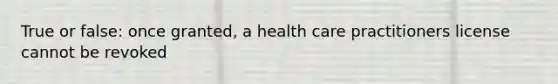 True or false: once granted, a health care practitioners license cannot be revoked