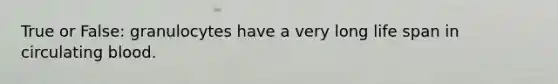 True or False: granulocytes have a very long life span in circulating blood.