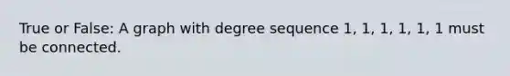 True or False: A graph with degree sequence 1, 1, 1, 1, 1, 1 must be connected.