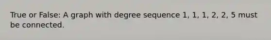 True or False: A graph with degree sequence 1, 1, 1, 2, 2, 5 must be connected.