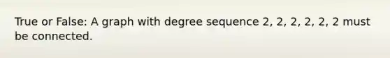 True or False: A graph with degree sequence 2, 2, 2, 2, 2, 2 must be connected.