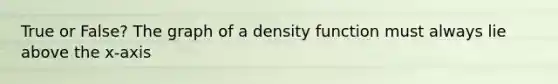 True or False? The graph of a density function must always lie above the x-axis