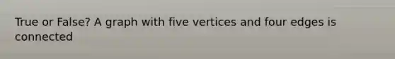 True or False? A graph with five vertices and four edges is connected