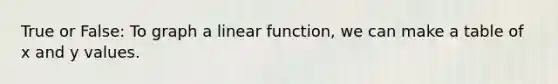 True or False: To graph a linear function, we can make a table of x and y values.