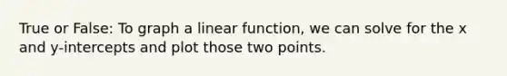 True or False: To graph a linear function, we can solve for the x and y-intercepts and plot those two points.