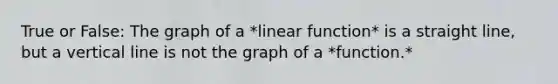 True or False: The graph of a *linear function* is a straight line, but a vertical line is not the graph of a *function.*