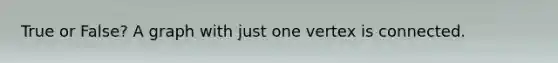 True or False? A graph with just one vertex is connected.