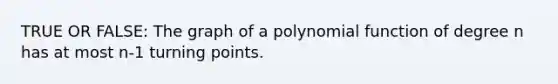 TRUE OR FALSE: The graph of a polynomial function of degree n has at most n-1 turning points.