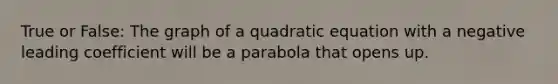 True or False: The graph of a quadratic equation with a negative leading coefficient will be a parabola that opens up.