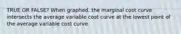 TRUE OR FALSE? When graphed, the marginal cost curve intersects the average variable cost curve at the lowest point of the average variable cost curve