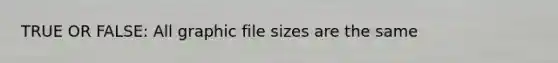 TRUE OR FALSE: All graphic file sizes are the same